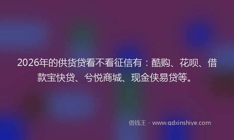 2026年的供货贷看不看征信有:酷购、花呗、借款宝快贷、兮悦商城、现金侠易贷等。