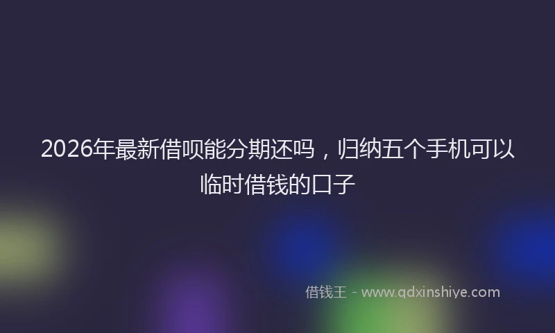 2026年最新借呗能分期还吗，归纳五个手机可以临时借钱的口子
