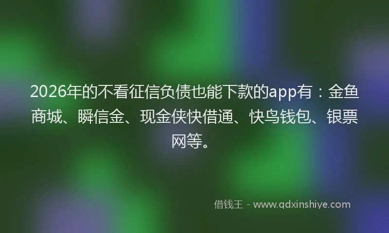 2026年的不看征信负债也能下款的app有：金鱼商城、瞬信金、现金侠快借通、快鸟钱包、银票网等。