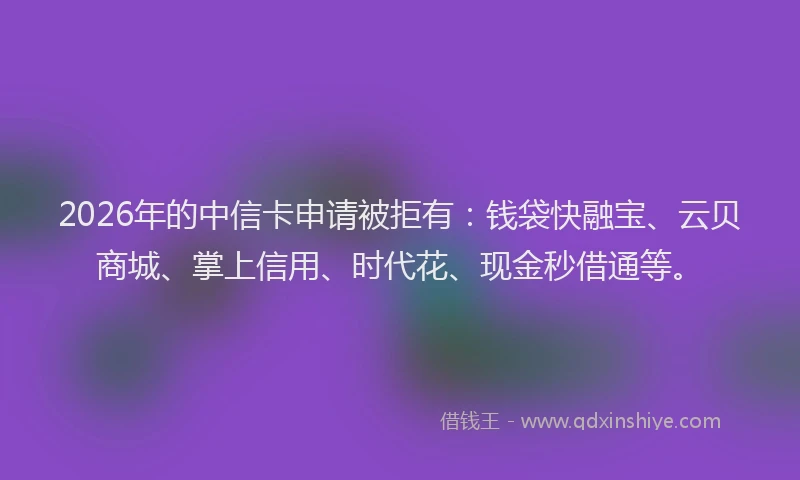 2026年的中信卡申请被拒有:钱袋快融宝、云贝商城、掌上信用、时代花、现金秒借通等。