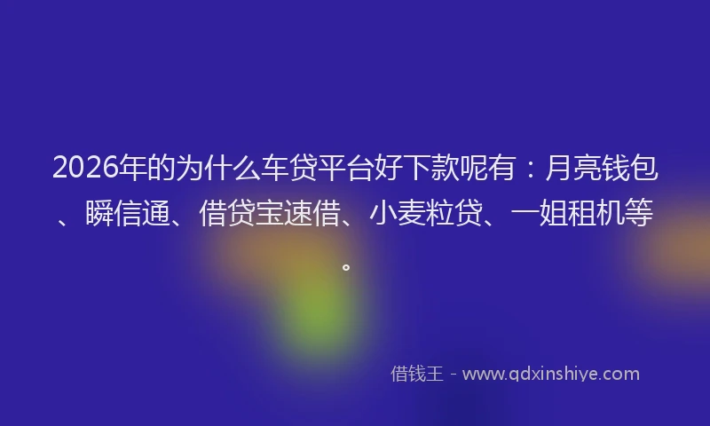2026年的为什么车贷平台好下款呢有：月亮钱包、瞬信通、借贷宝速借、小麦粒贷、一姐租机等。