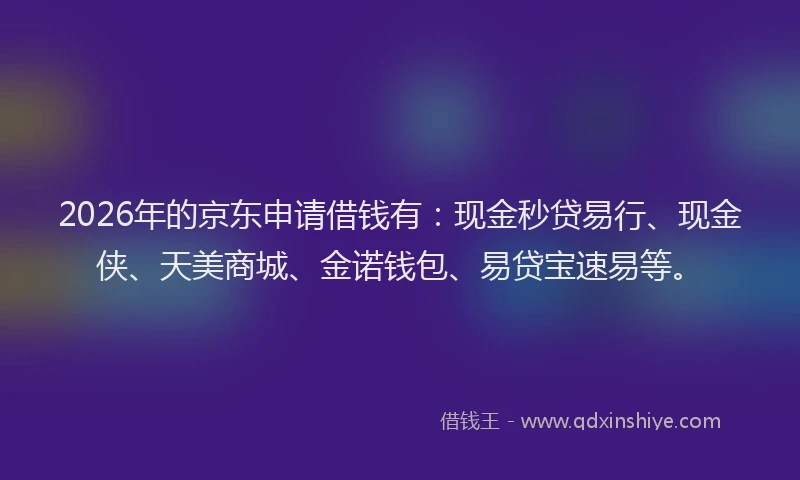 2026年的京东申请借钱有:现金秒贷易行、现金侠、天美商城、金诺钱包、易贷宝速易等。