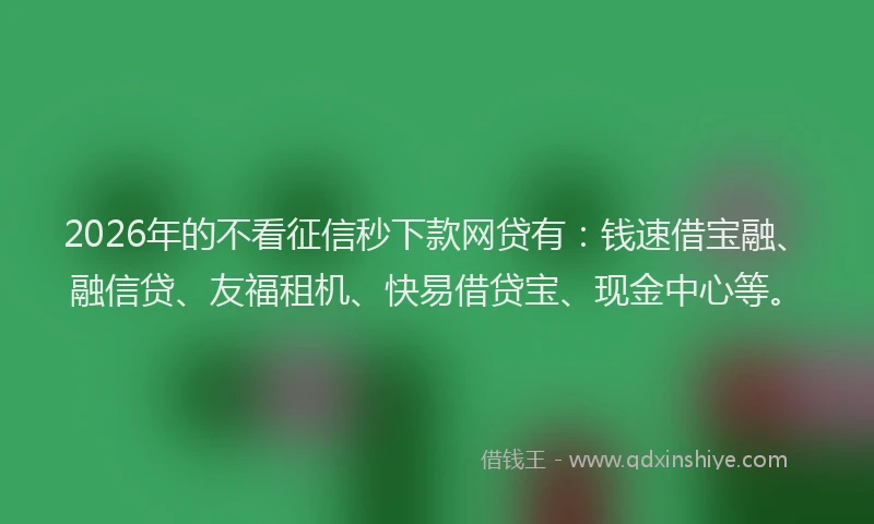 2026年的不看征信秒下款网贷有：钱速借宝融、融信贷、友福租机、快易借贷宝、现金中心等。