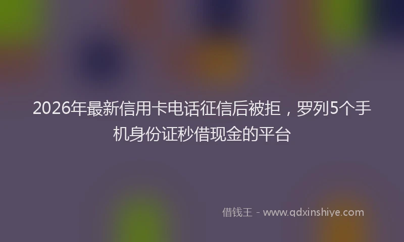 2026年最新信用卡电话征信后被拒，罗列5个手机身份证秒借现金的平台