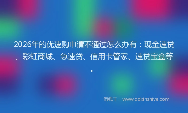 2026年的优速购申请不通过怎么办有：现金速贷、彩虹商城、急速贷、信用卡管家、速贷宝盒等。