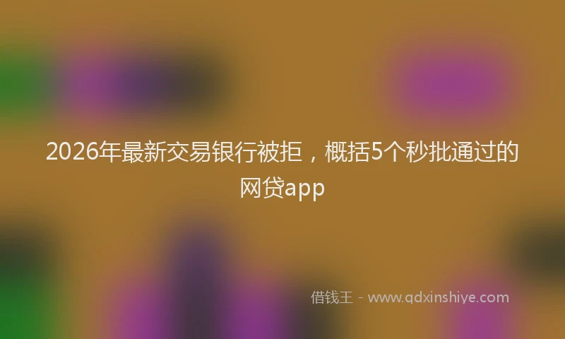 2026年最新交易银行被拒,概括5个秒批通过的网贷app