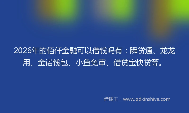 2026年的佰仟金融可以借钱吗有:瞬贷通、龙龙用、金诺钱包、小鱼免审、借贷宝快贷等。