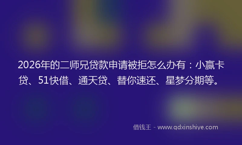 2026年的二师兄贷款申请被拒怎么办有:小赢卡贷、51快借、通天贷、替你速还、星梦分期等。