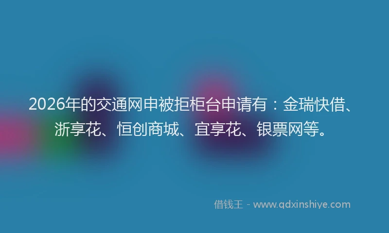 2026年的交通网申被拒柜台申请有：金瑞快借、浙享花、恒创商城、宜享花、银票网等。