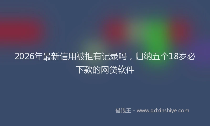 2026年最新信用被拒有记录吗，归纳五个18岁必下款的网贷软件