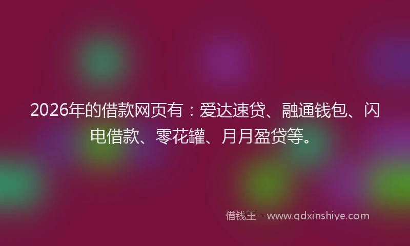 2026年的借款网页有：爱达速贷、融通钱包、闪电借款、零花罐、月月盈贷等。