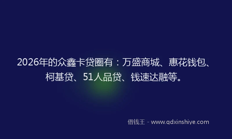 2026年的众鑫卡贷圈有：万盛商城、惠花钱包、柯基贷、51人品贷、钱速达融等。