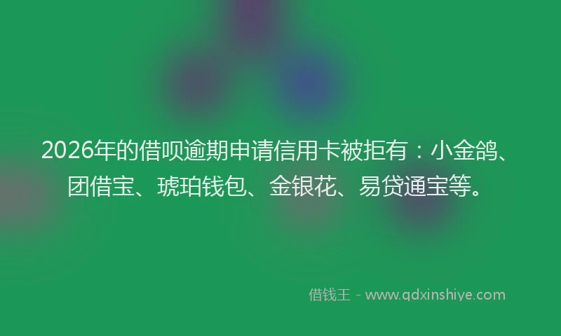 2026年的借呗逾期申请信用卡被拒有：小金鸽、团借宝、琥珀钱包、金银花、易贷通宝等。