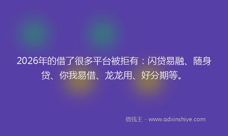 2026年的借了很多平台被拒有：闪贷易融、随身贷、你我易借、龙龙用、好分期等。