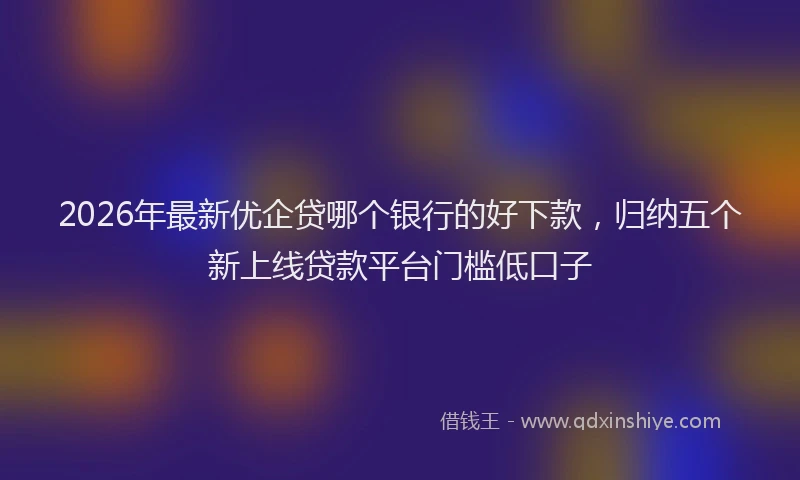 2026年最新优企贷哪个银行的好下款，归纳五个新上线贷款平台门槛低口子