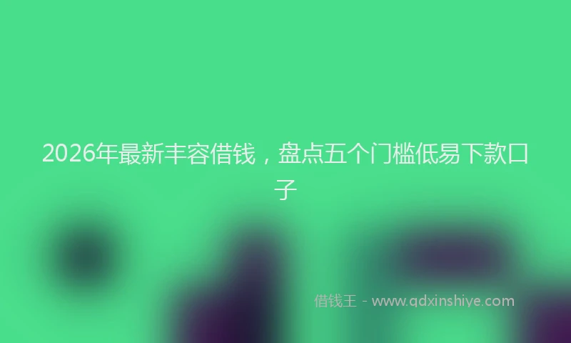 2026年最新丰容借钱，盘点五个门槛低易下款口子