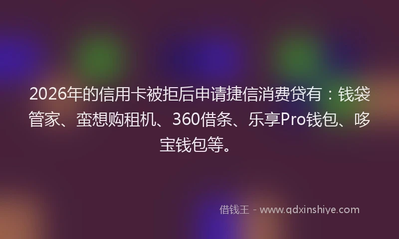 2026年的信用卡被拒后申请捷信消费贷有：钱袋管家、蛮想购租机、360借条、乐享Pro钱包、哆宝钱包等。