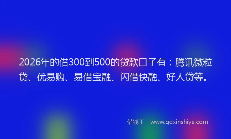 2026年的借300到500的贷款口子有：腾讯微粒贷、优易购、易借宝融、闪借快融、好人贷等。
