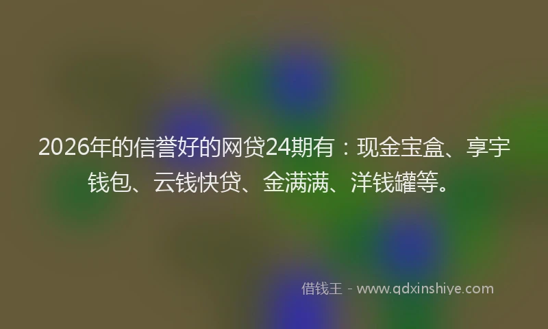 2026年的信誉好的网贷24期有：现金宝盒、享宇钱包、云钱快贷、金满满、洋钱罐等。