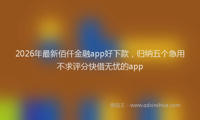 2026年最新佰仟金融app好下款,归纳五个急用不求评分快借无忧的app