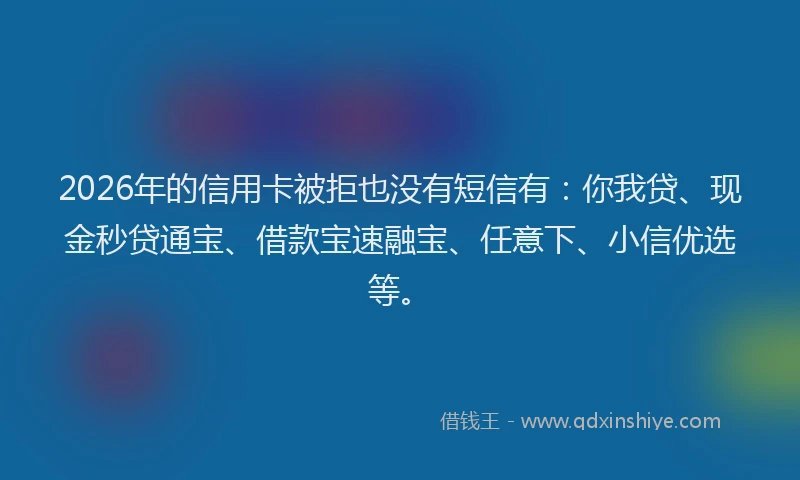 2026年的信用卡被拒也没有短信有：你我贷、现金秒贷通宝、借款宝速融宝、任意下、小信优选等。