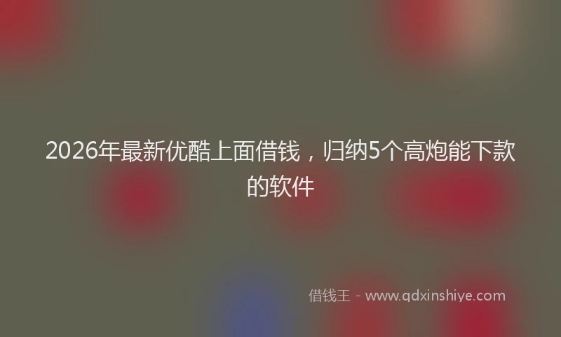 2026年最新优酷上面借钱，归纳5个高炮能下款的软件