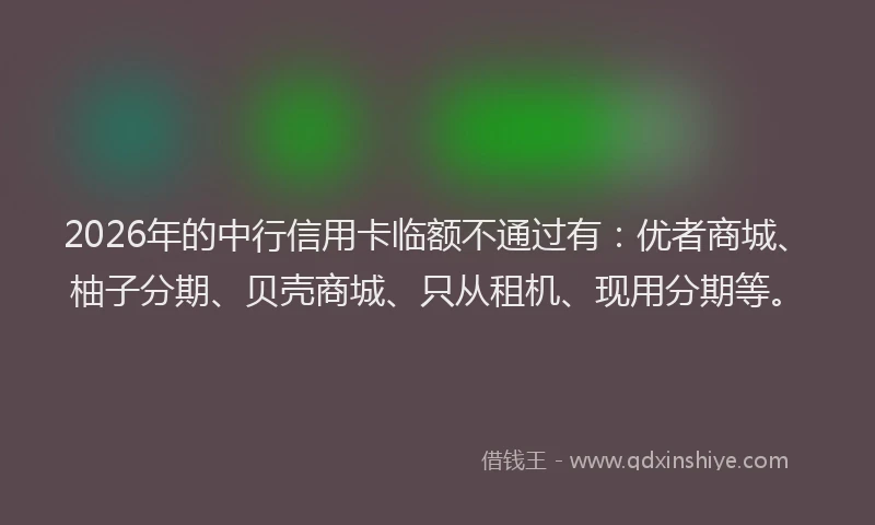 2026年的中行信用卡临额不通过有:优者商城、柚子分期、贝壳商城、只从租机、现用分期等。