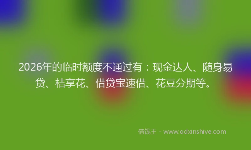 2026年的临时额度不通过有：现金达人、随身易贷、桔享花、借贷宝速借、花豆分期等。