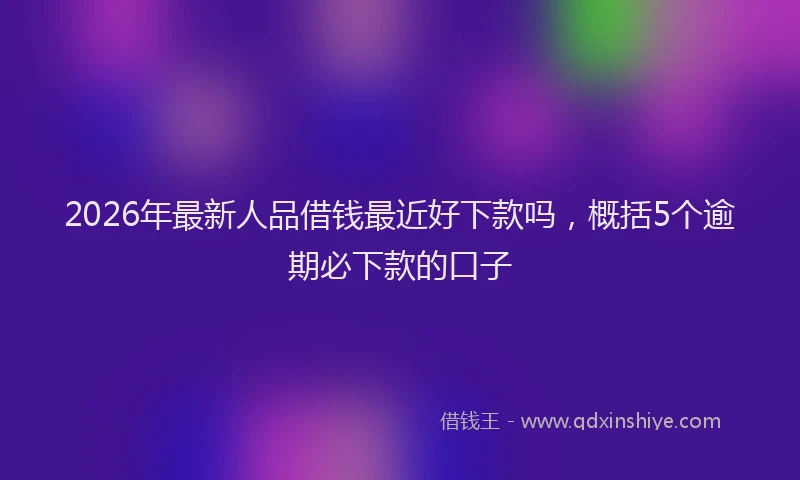 2026年最新人品借钱最近好下款吗，概括5个逾期必下款的口子