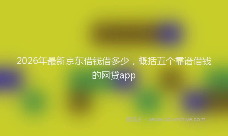 2026年最新京东借钱借多少，概括五个靠谱借钱的网贷app