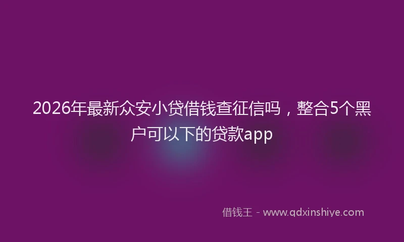 2026年最新众安小贷借钱查征信吗，整合5个黑户可以下的贷款app