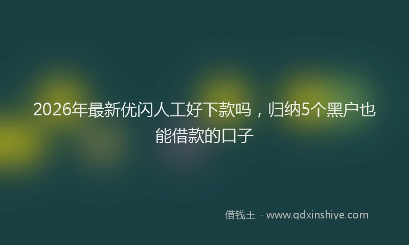 2026年最新优闪人工好下款吗，归纳5个黑户也能借款的口子