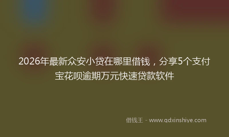 2026年最新众安小贷在哪里借钱，分享5个支付宝花呗逾期万元快速贷款软件