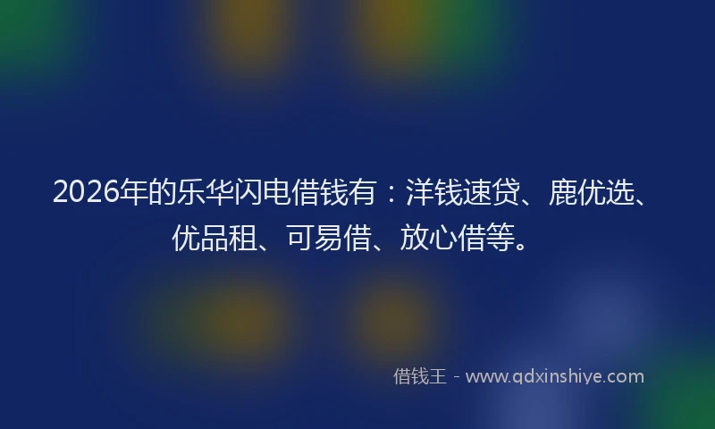 2026年的乐华闪电借钱有:洋钱速贷、鹿优选、优品租、可易借、放心借等。