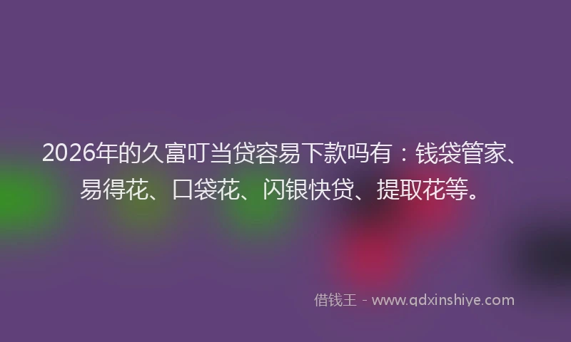 2026年的久富叮当贷容易下款吗有：钱袋管家、易得花、口袋花、闪银快贷、提取花等。