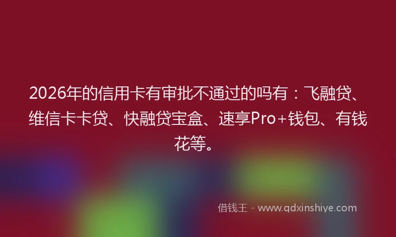 2026年的信用卡有审批不通过的吗有:飞融贷、维信卡卡贷、快融贷宝盒、速享Pro+钱包、有钱花等。