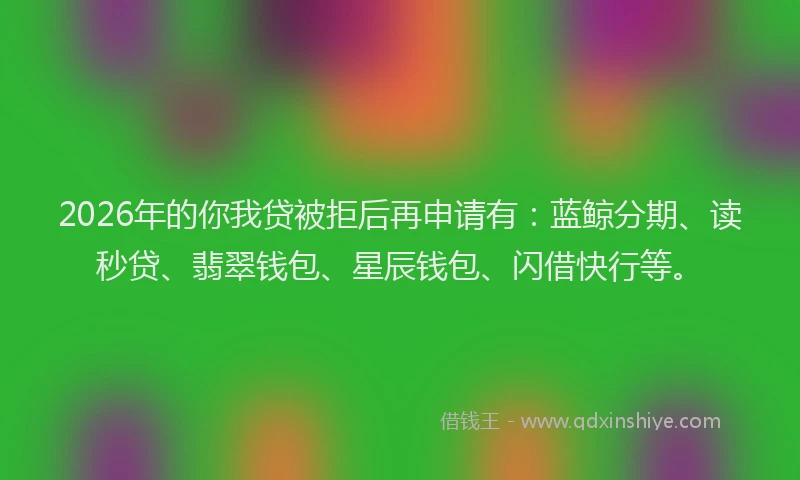 2026年的你我贷被拒后再申请有:蓝鲸分期、读秒贷、翡翠钱包、星辰钱包、闪借快行等。