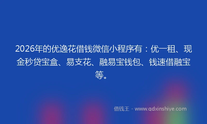 2026年的优逸花借钱微信小程序有：优一租、现金秒贷宝盒、易支花、融易宝钱包、钱速借融宝等。