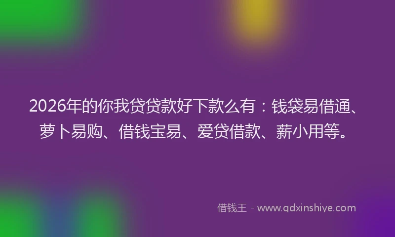 2026年的你我贷贷款好下款么有：钱袋易借通、萝卜易购、借钱宝易、爱贷借款、薪小用等。