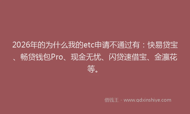 2026年的为什么我的etc申请不通过有：快易贷宝、畅贷钱包Pro、现金无忧、闪贷速借宝、金瀛花等。