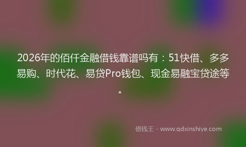 2026年的佰仟金融借钱靠谱吗有：51快借、多多易购、时代花、易贷Pro钱包、现金易融宝贷途等。