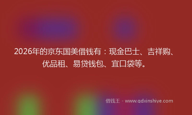 2026年的京东国美借钱有：现金巴士、吉祥购、优品租、易贷钱包、宜口袋等。