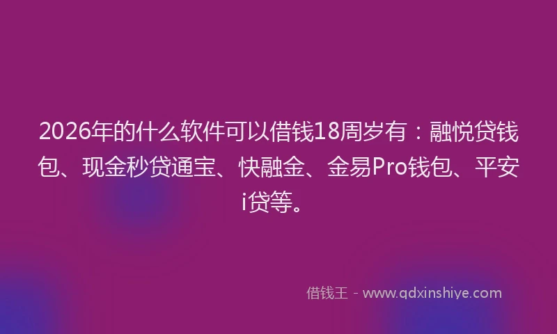 2026年的什么软件可以借钱18周岁有:融悦贷钱包、现金秒贷通宝、快融金、金易Pro钱包、平安i贷等。