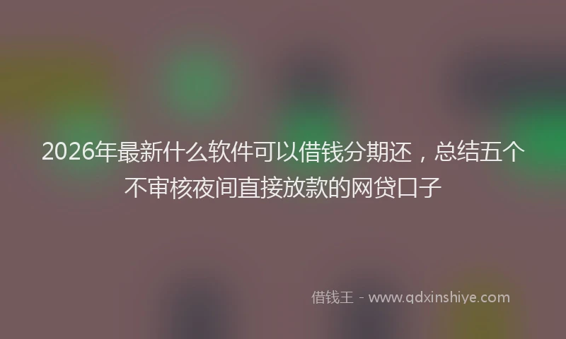 2026年最新什么软件可以借钱分期还，总结五个不审核夜间直接放款的网贷口子