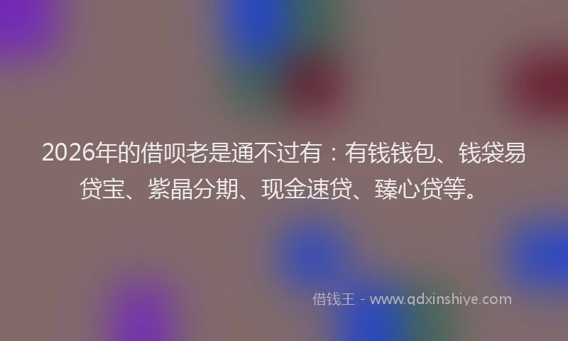 2026年的借呗老是通不过有：有钱钱包、钱袋易贷宝、紫晶分期、现金速贷、臻心贷等。