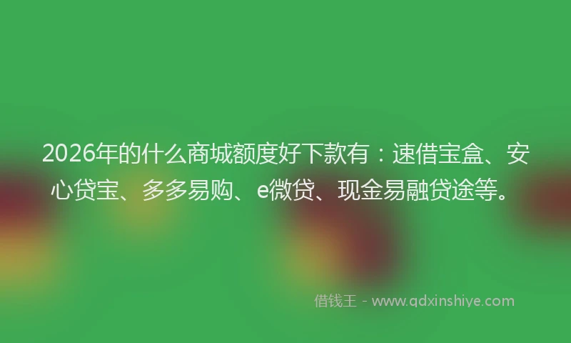 2026年的什么商城额度好下款有:速借宝盒、安心贷宝、多多易购、e微贷、现金易融贷途等。