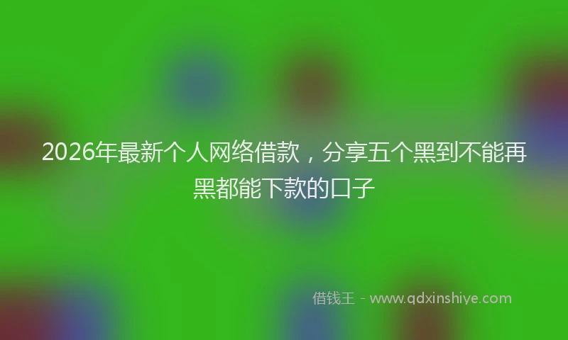 2026年最新个人网络借款，分享五个黑到不能再黑都能下款的口子