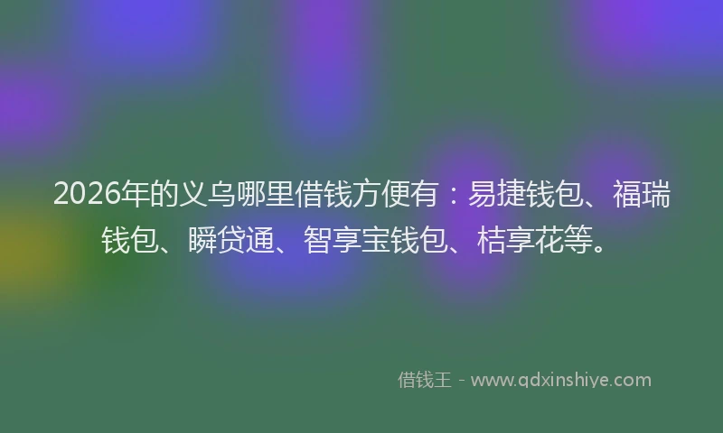 2026年的义乌哪里借钱方便有：易捷钱包、福瑞钱包、瞬贷通、智享宝钱包、桔享花等。