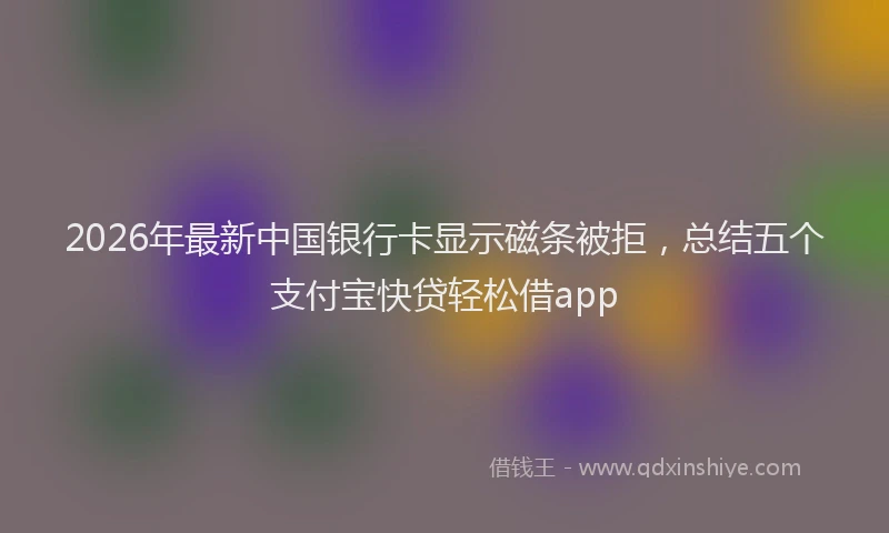 2026年最新中国银行卡显示磁条被拒，总结五个支付宝快贷轻松借app