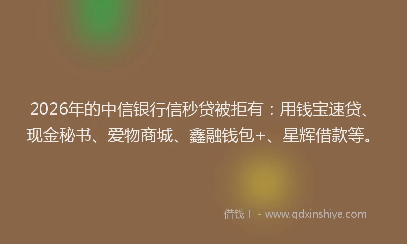 2026年的中信银行信秒贷被拒有:用钱宝速贷、现金秘书、爱物商城、鑫融钱包+、星辉借款等。